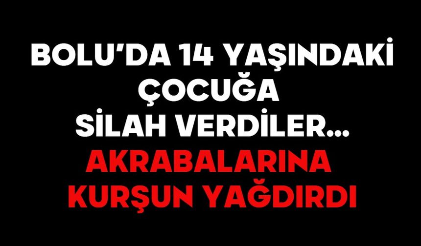 BOLU’DA 14 YAŞINDAKİ ÇOCUĞA SİLAH VERDİLER…  AKRABALARINA KURŞUN YAĞDIRDI!