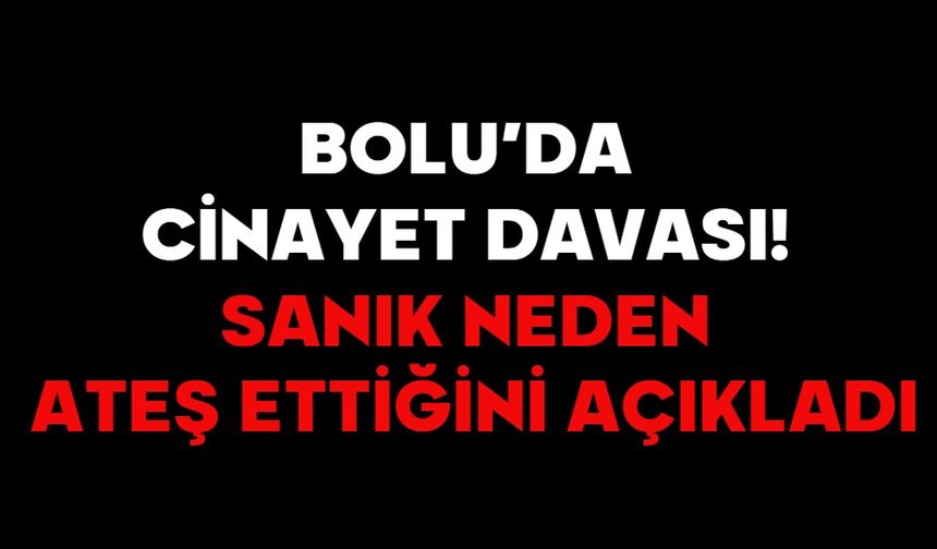 BOLU’DA CİNAYET DAVASI! SANIK NEDEN ATEŞ ETTİĞİNİ AÇIKLADI