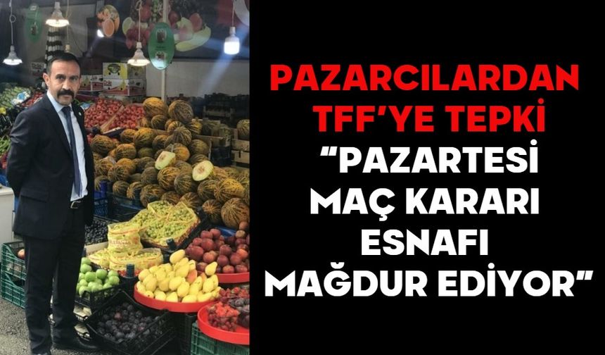 PAZARCILARDAN TFF’YE TEPKİ:  “PAZARTESİ MAÇ KARARI ESNAFI MAĞDUR EDİYOR”