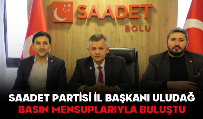 SAADET PARTİSİ İL BAŞKANI ULUDAĞ BASIN MENSUPLARIYLA BULUŞTU