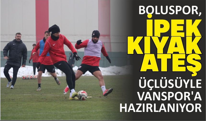 BOLUSPOR, İPEK–KIYAK–ATEŞ ÜÇLÜSÜYLE VANSPOR’A HAZIRLANIYOR