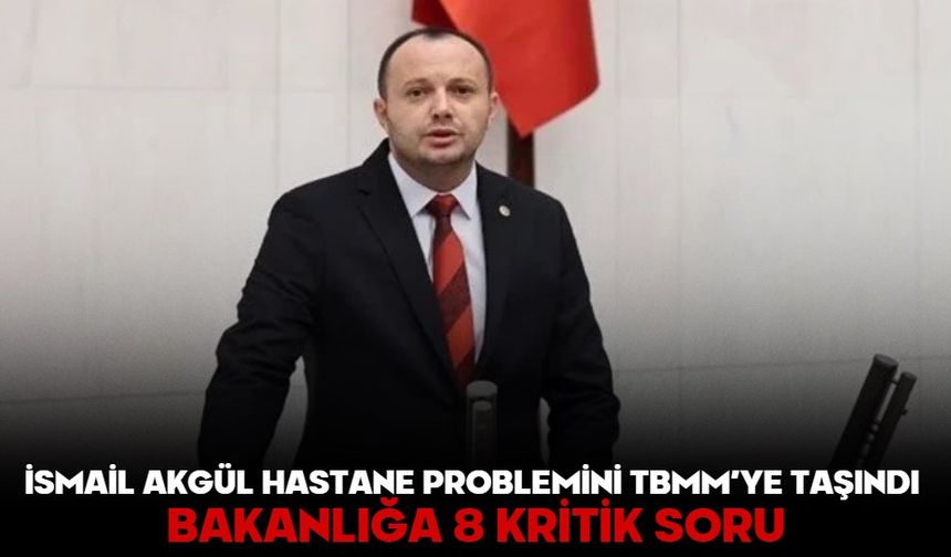 İsmail Akgül hastane problemini TBMM’ye taşındı! BAKANLIĞA 8 KRİTİK SORU