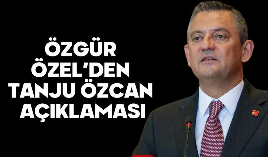 ÖZGÜR ÖZEL’DEN TANJU ÖZCAN AÇIKLAMASI