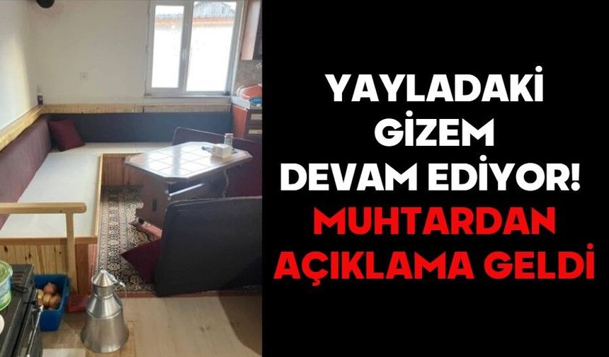 YAYLADAKİ GİZEM DEVAM EDİYOR!  MUHTARDAN AÇIKLAMA GELDİ