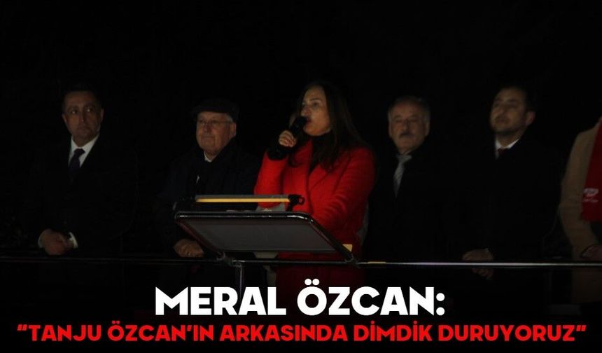 MERAL ÖZCAN: “TANJU ÖZCAN’IN ARKASINDA DİMDİK DURUYORUZ”