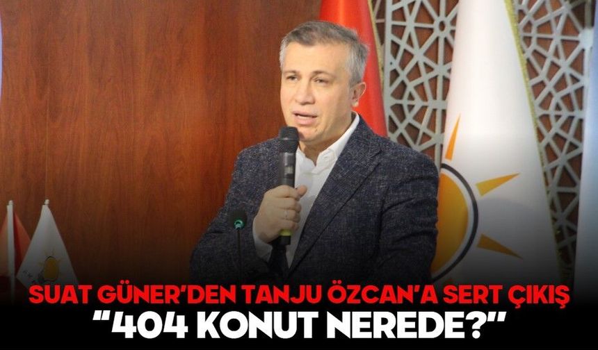 SUAT GÜNER’DEN TANJU ÖZCAN’A SERT ÇIKIŞ:  “404 KONUT NEREDE?’’