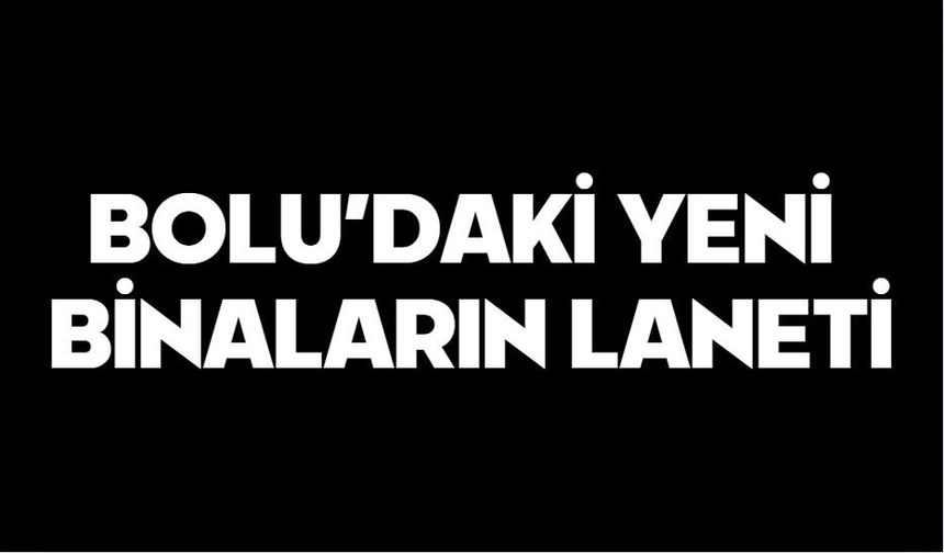BOLU’DAKİ YENİ BİNALARIN LANETİ