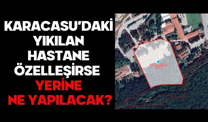 KARACASU’DAKİ YIKILAN HASTANE ÖZELLEŞİRSE  YERİNE NE YAPILACAK?