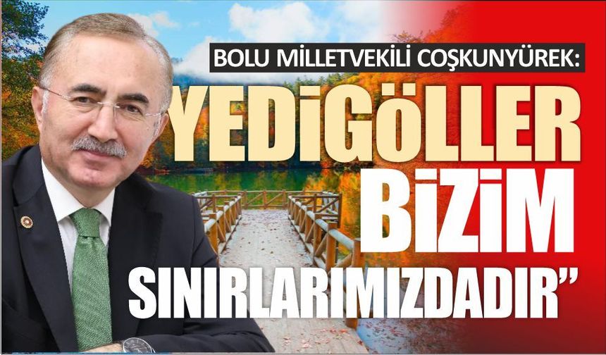 BOLU MİLLETVEKİLİ COŞKUNYÜREK: “YEDİGÖLLER BİZİM SINIRLARIMIZDA”
