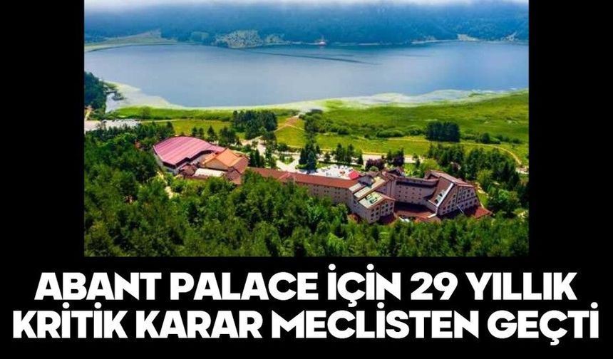 ABANT PALACE İÇİN 29 YILLIK KRİTİK KARAR MECLİSTEN GEÇTİ