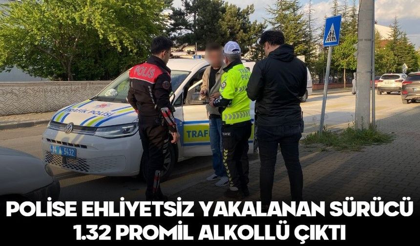 POLİSE EHLİYETSİZ YAKALANAN SÜRÜCÜ 1.32 PROMİL ALKOLLÜ ÇIKTI