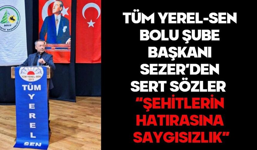 TÜM YEREL-SEN BOLU ŞUBE BAŞKANI SEZER’DEN SERT SÖZLER  “ŞEHİTLERİN HATIRASINA SAYGISIZLIK”
