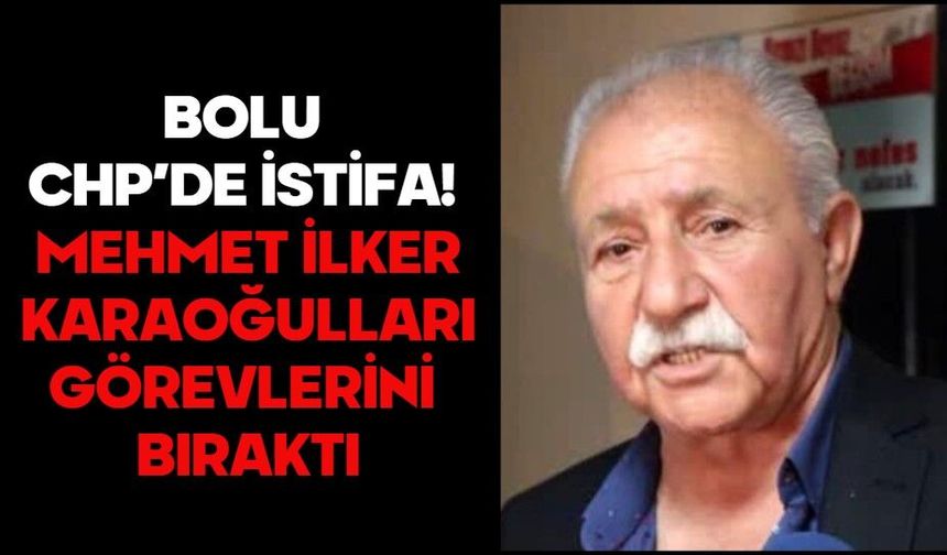 BOLU CHP’DE İSTİFA! MEHMET İLKER KARAOĞULLARI GÖREVLERİNİ BIRAKTI