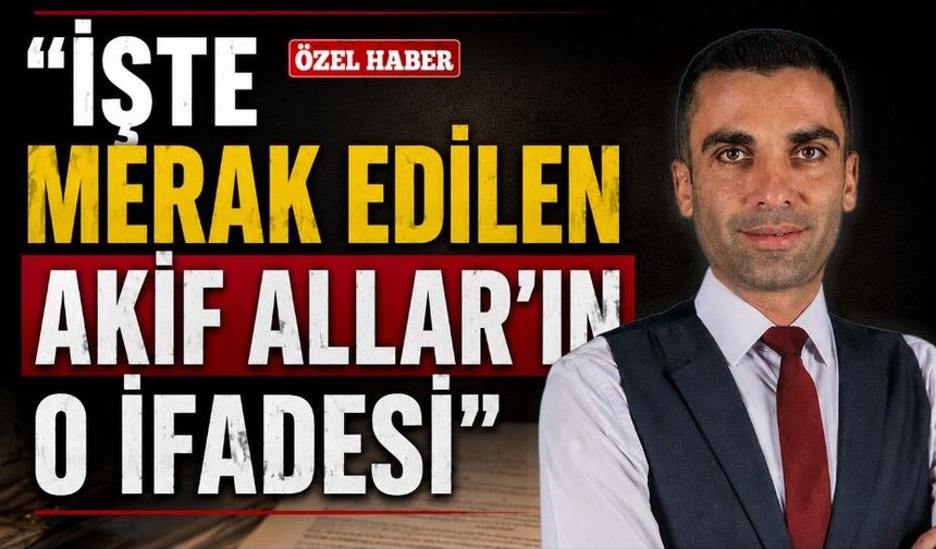 İşte merak edilen Akif Allar’ın o ifadesi