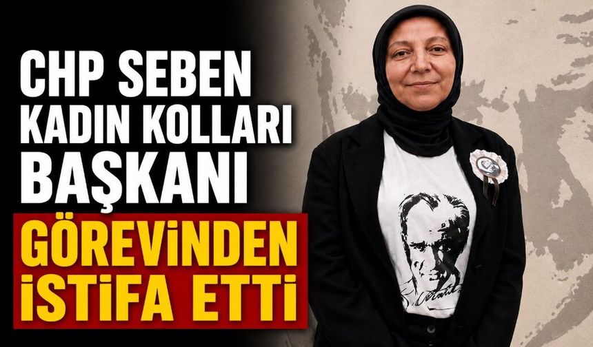 CHP SEBEN KADIN KOLLARI BAŞKANI GÖREVİNDEN İSTİFA ETTİ