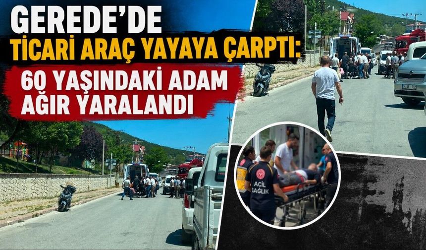 GEREDE'DE TİCARİ ARAÇ YAYAYA ÇARPTI: 60 YAŞINDAKİ ADAM AĞIR YARALANDI