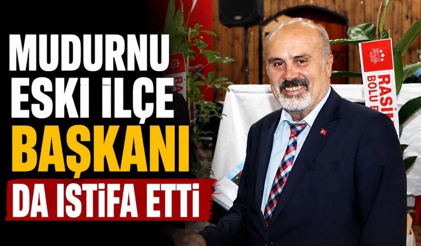 MUDURNU ESKİ İLÇE BAŞKANI DA İSTİFA ETTİ