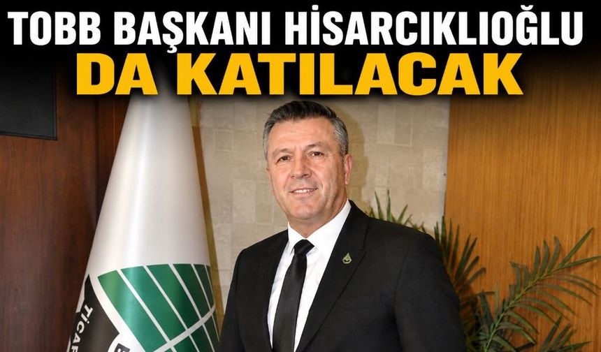 TOBB BAŞKANI HİSARCIKLIOĞLU DA KATILACAK