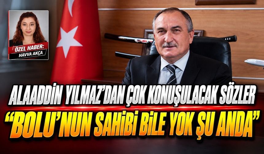 ALAADDİN YILMAZ’DAN ÇOK KONUŞULACAK SÖZLER  “BOLU’NUN SAHİBİ BİLE YOK ŞU ANDA”